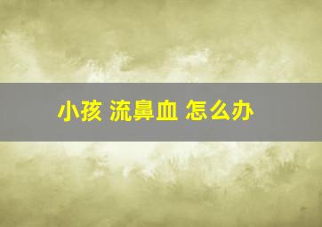 小孩 流鼻血 怎么办